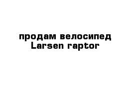 продам велосипед Larsen raptor